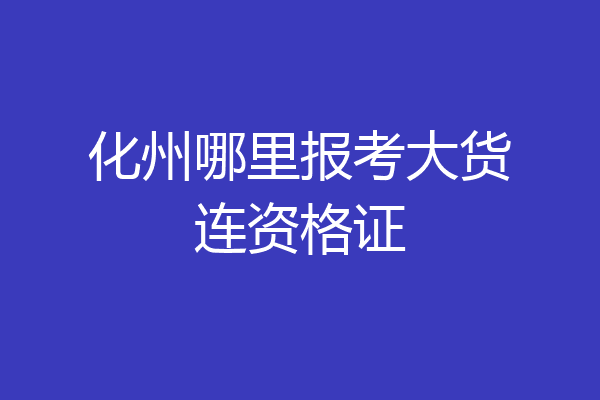 化州哪里报考大货连资格证