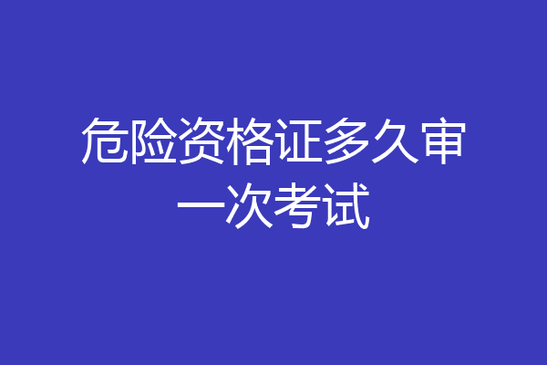 危险资格证多久审一次考试