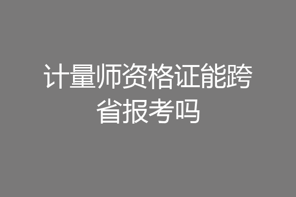 计量师资格证能跨省报考吗