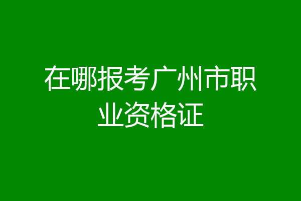 在哪报考广州市职业资格证