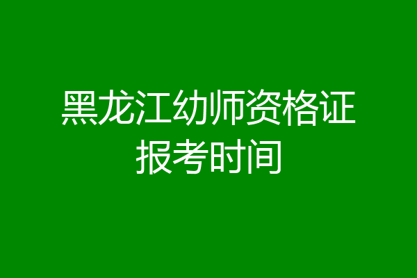 黑龙江幼师资格证报考时间