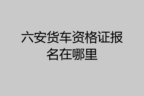 六安货车资格证报名在哪里
