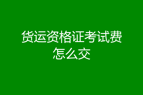 货运资格证考试费怎么交