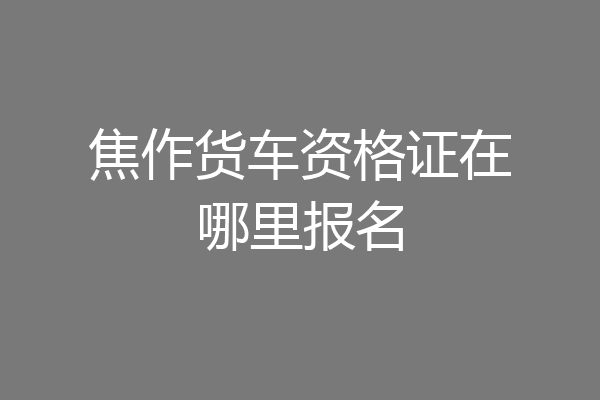 焦作货车资格证在哪里报名