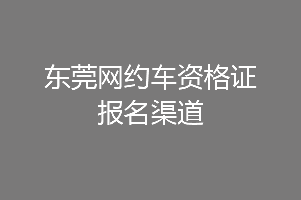 东莞网约车资格证报名渠道