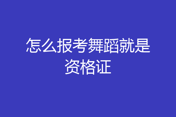 怎么报考舞蹈就是资格证