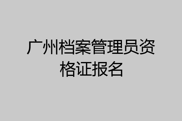 广州档案管理员资格证报名