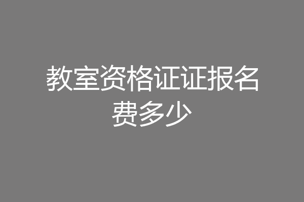教室资格证证报名费多少