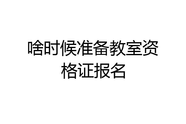 啥时候准备教室资格证报名