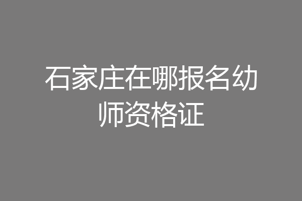 石家庄在哪报名幼师资格证