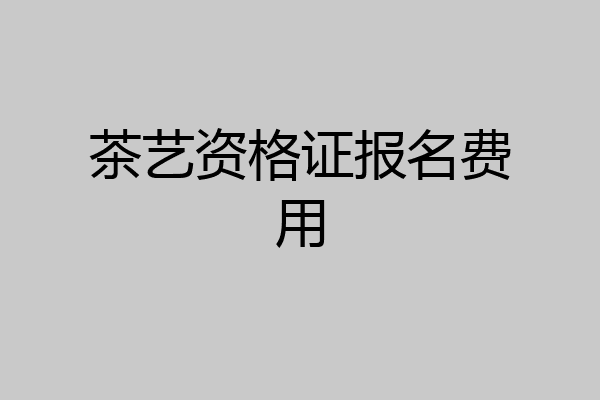 茶艺资格证报名费用