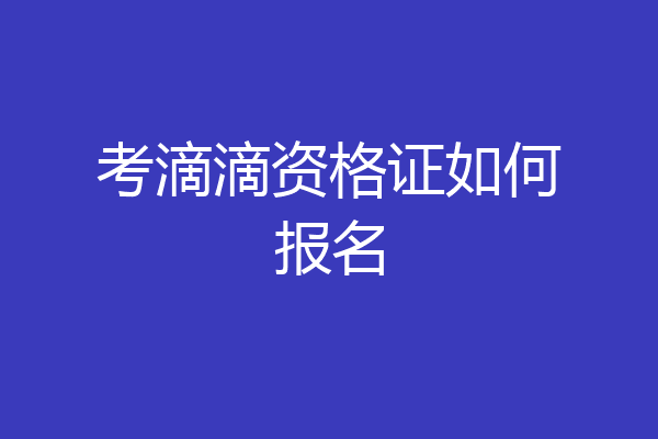 考滴滴资格证如何报名