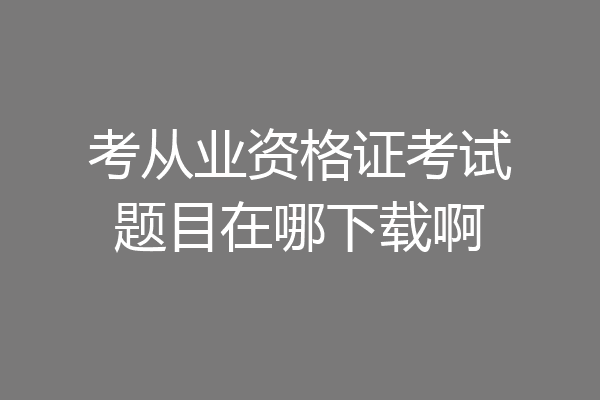 考从业资格证考试题目在哪下载啊