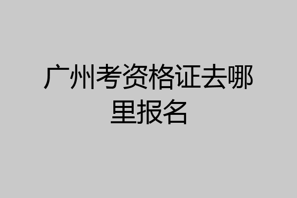 广州考资格证去哪里报名