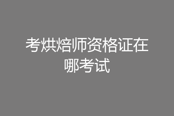 考烘焙师资格证在哪考试