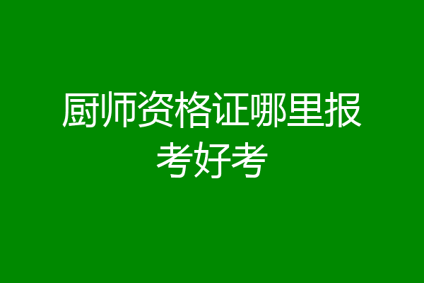 厨师资格证哪里报考好考