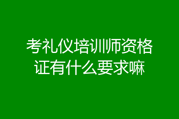 考礼仪培训师资格证有什么要求嘛