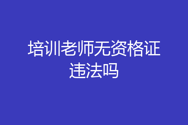 培训老师无资格证违法吗