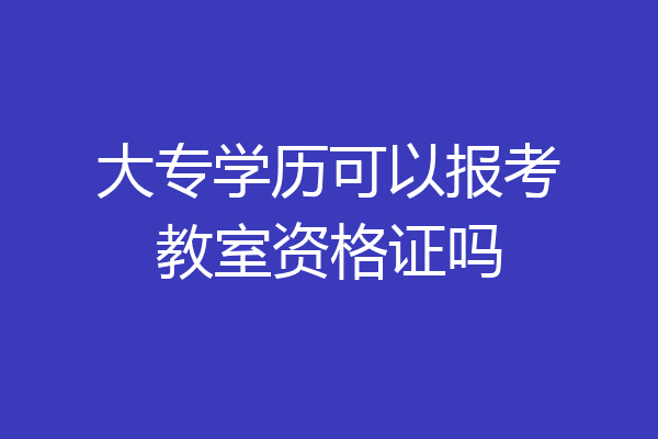 大专学历可以报考教室资格证吗