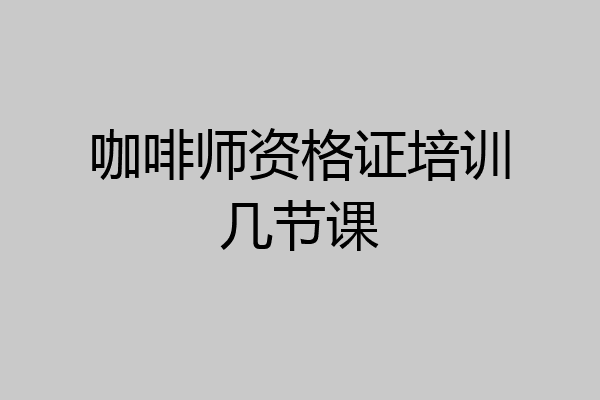咖啡师资格证培训几节课