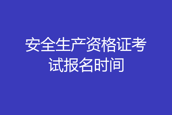 安全生产资格证考试报名时间