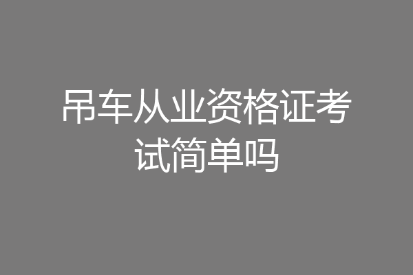 吊车从业资格证考试简单吗