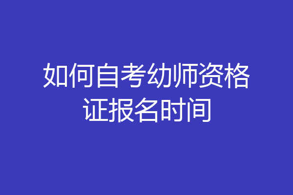 如何自考幼师资格证报名时间