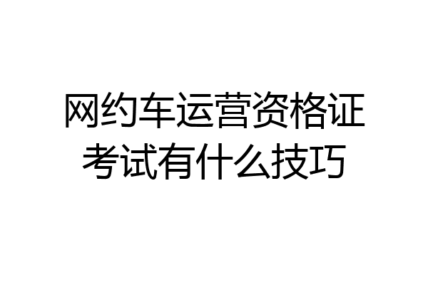 网约车运营资格证考试有什么技巧