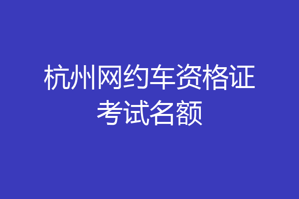 杭州网约车资格证考试名额