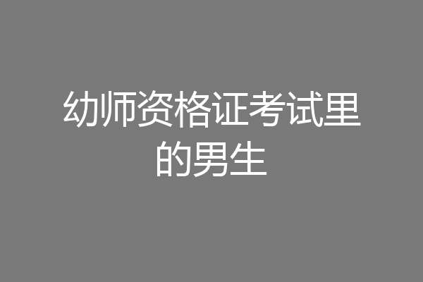 幼师资格证考试里的男生