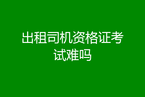 出租司机资格证考试难吗