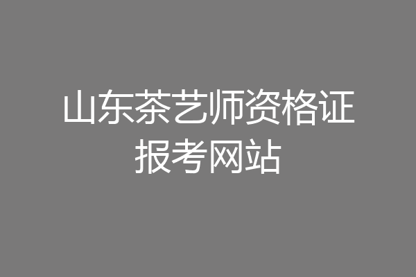 山东茶艺师资格证报考网站