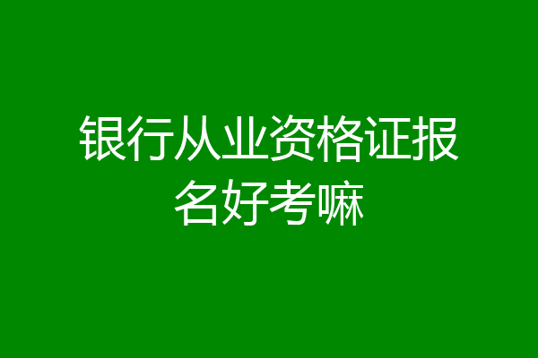 银行从业资格证报名好考嘛
