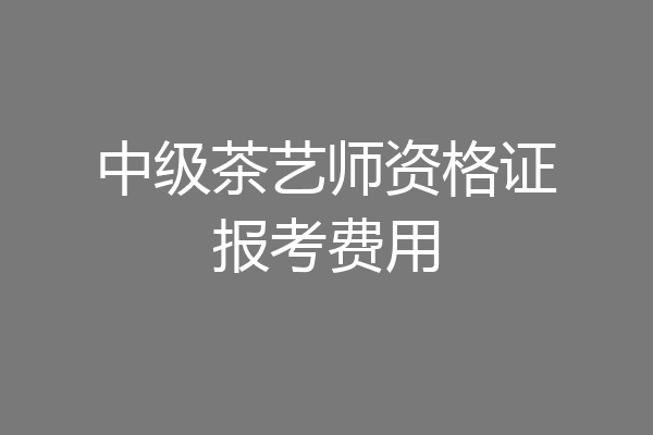 中级茶艺师资格证报考费用