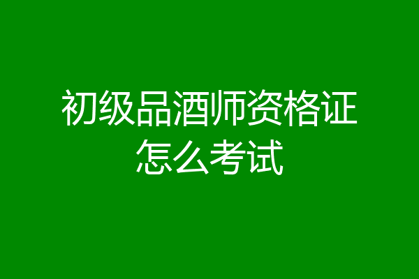 初级品酒师资格证怎么考试