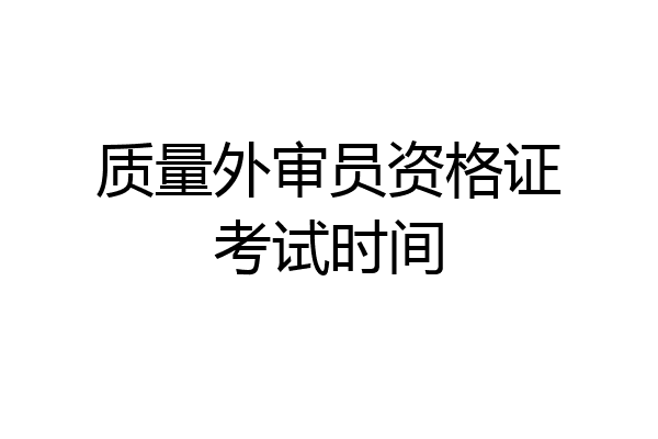 质量外审员资格证考试时间