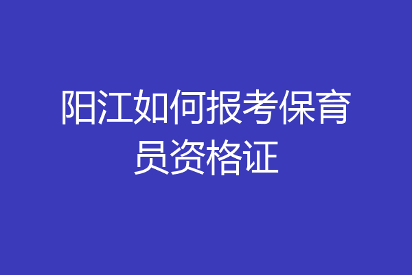 阳江如何报考保育员资格证
