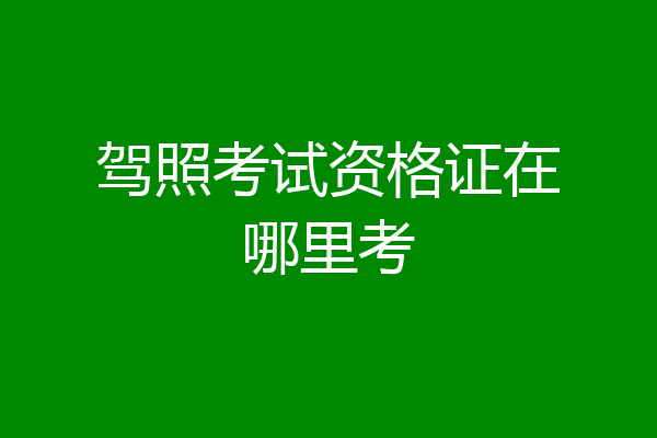 驾照考试资格证在哪里考
