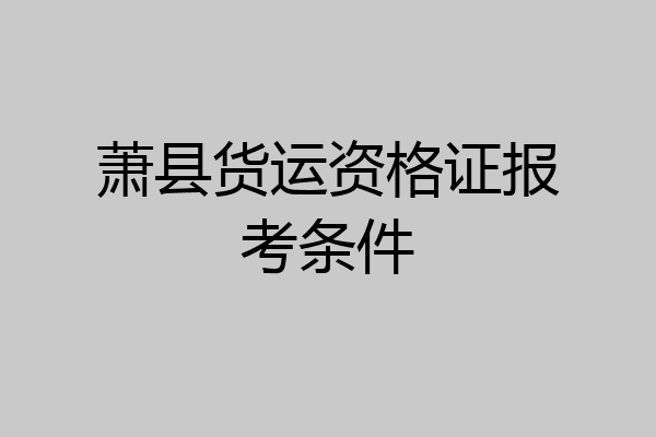 萧县货运资格证报考条件