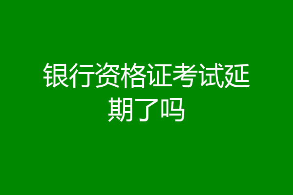 银行资格证考试延期了吗