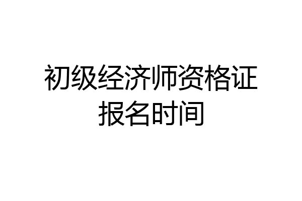 初级经济师资格证报名时间