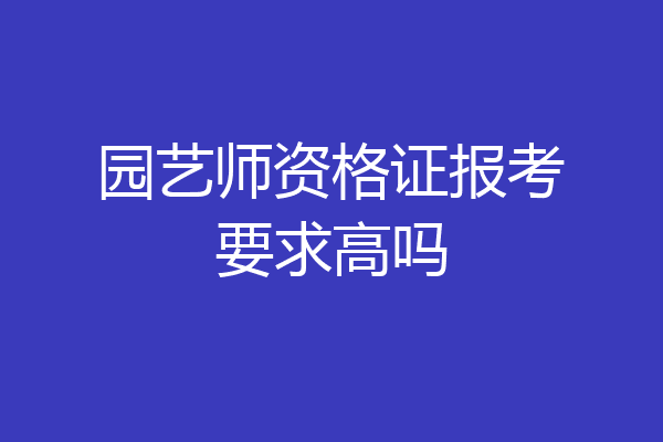 园艺师资格证报考要求高吗