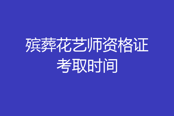 殡葬花艺师资格证考取时间