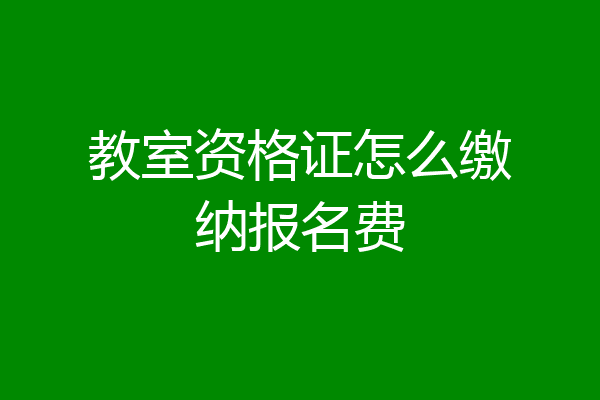 教室资格证怎么缴纳报名费