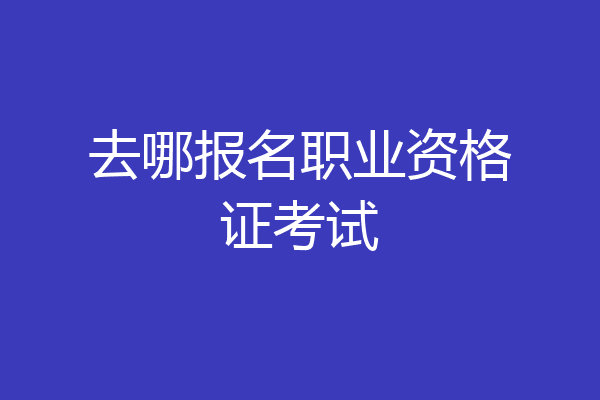 去哪报名职业资格证考试