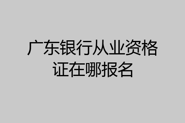 广东银行从业资格证在哪报名