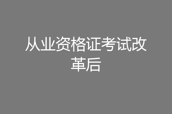从业资格证考试改革后