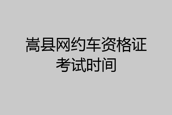 嵩县网约车资格证考试时间
