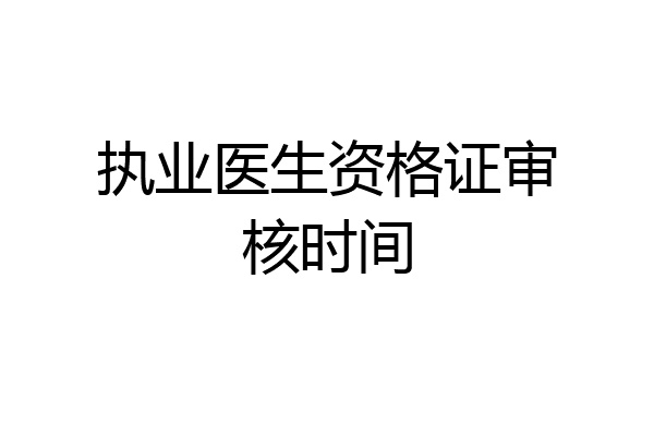 执业医生资格证审核时间