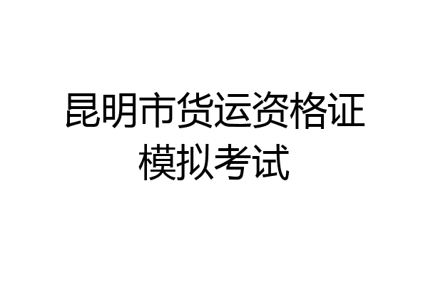 昆明市货运资格证模拟考试